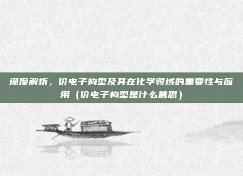 深度解析，价电子构型及其在化学领域的重要性与应用（价电子构型是什么意思）