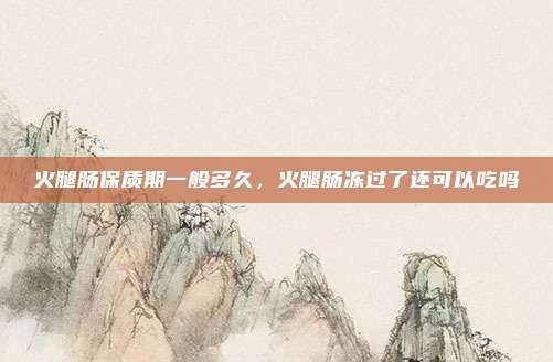 火腿肠保质期一般多久,火腿肠冻过了还可以吃吗