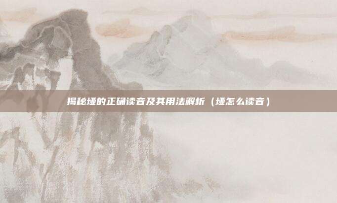 揭秘垭的正确读音及其用法解析（垭怎么读音）