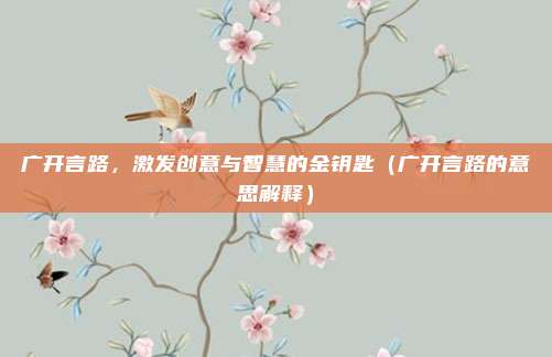 广开言路，激发创意与智慧的金钥匙（广开言路的意思解释）