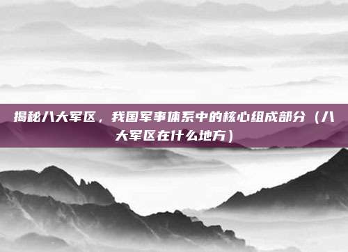 揭秘八大军区，我国军事体系中的核心组成部分（八大军区在什么地方）