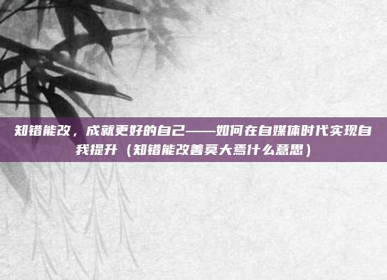 知错能改，成就更好的自己——如何在自媒体时代实现自我提升（知错能改善莫大焉什么意思）