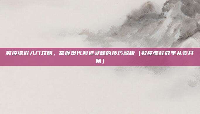 数控编程入门攻略，掌握现代制造灵魂的技巧解析（数控编程教学从零开始）