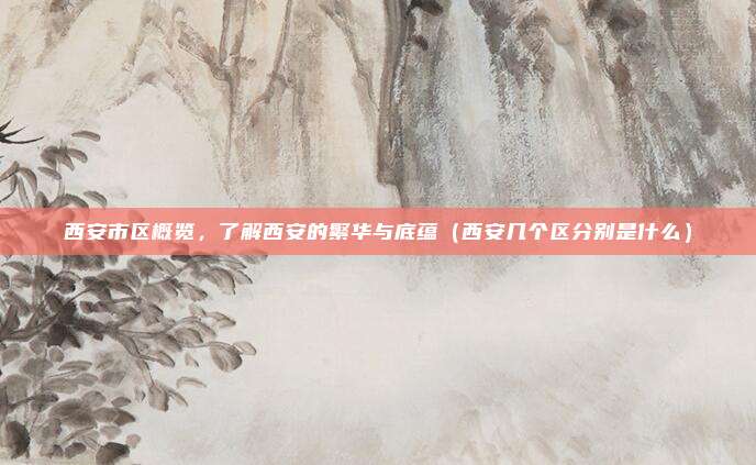 西安市区概览，了解西安的繁华与底蕴（西安几个区分别是什么）