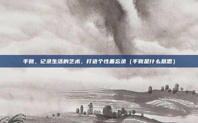 手账，记录生活的艺术，打造个性备忘录（手账是什么意思）