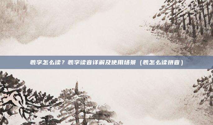 羲字怎么读？羲字读音详解及使用场景（羲怎么读拼音）