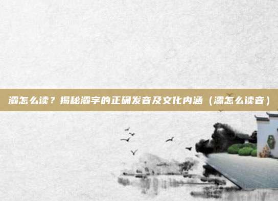 灞怎么读？揭秘灞字的正确发音及文化内涵（灞怎么读音）