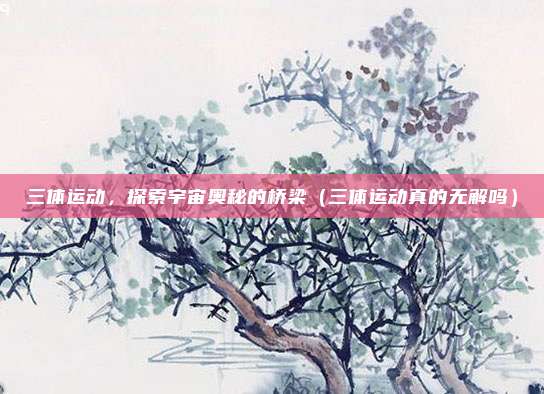 三体运动，探索宇宙奥秘的桥梁（三体运动真的无解吗）