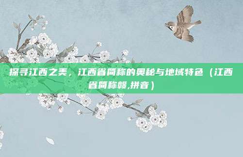 探寻江西之美，江西省简称的奥秘与地域特色（江西省简称赣,拼音）