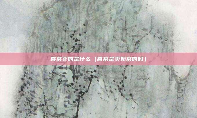 喜茶卖的是什么（喜茶是卖奶茶的吗）