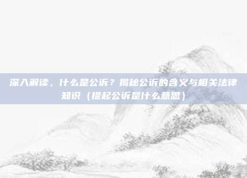 深入解读，什么是公诉？揭秘公诉的含义与相关法律知识（提起公诉是什么意思）