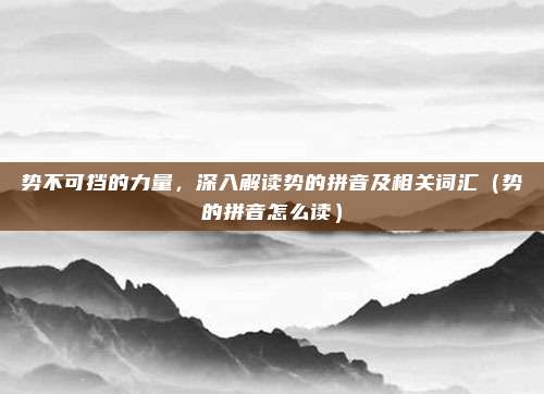 势不可挡的力量,深入解读势的拼音及相关词汇(势的拼音怎么读)