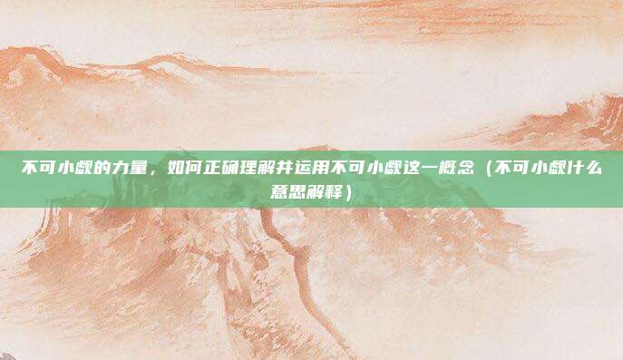 不可小觑的力量，如何正确理解并运用不可小觑这一概念（不可小觑什么意思解释）
