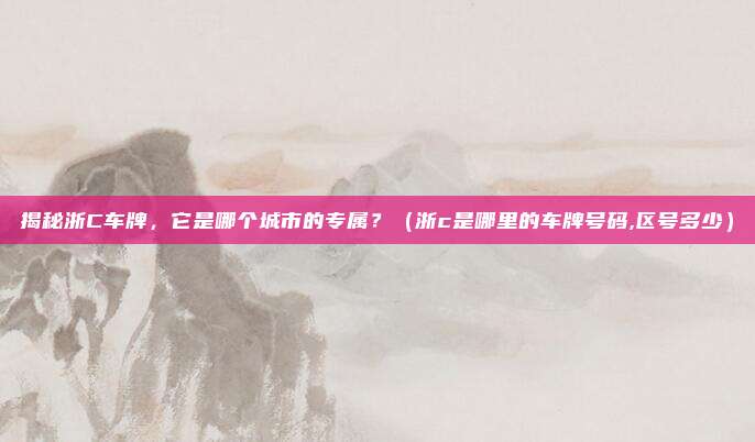 揭秘浙C车牌，它是哪个城市的专属？（浙c是哪里的车牌号码,区号多少）