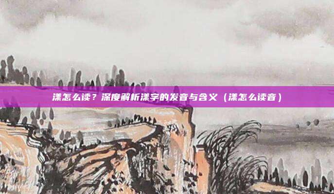 漾怎么读？深度解析漾字的发音与含义（漾怎么读音）