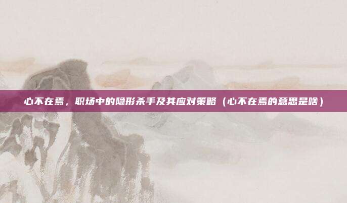 心不在焉，职场中的隐形杀手及其应对策略（心不在焉的意思是啥）