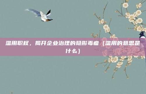滥用职权，揭开企业治理的隐形毒瘤（滥用的意思是什么）