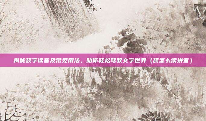 揭秘颉字读音及常见用法，助你轻松驾驭文字世界（颉怎么读拼音）