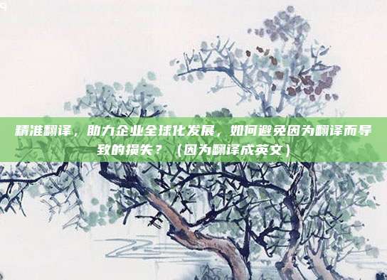 精准翻译，助力企业全球化发展，如何避免因为翻译而导致的损失？（因为翻译成英文）