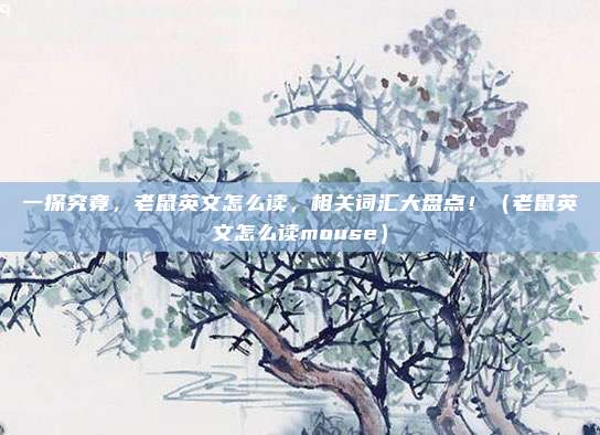 一探究竟，老鼠英文怎么读，相关词汇大盘点！（老鼠英文怎么读mouse）