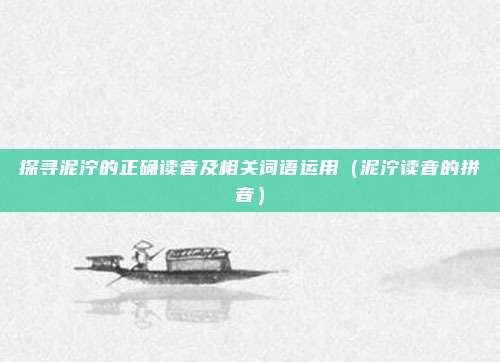 探寻泥泞的正确读音及相关词语运用（泥泞读音的拼音）