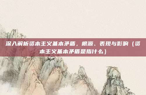 深入解析资本主义基本矛盾，根源、表现与影响（资本主义基本矛盾是指什么）