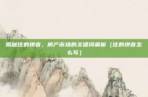 揭秘住的拼音，房产市场的关键词解析（住的拼音怎么写）