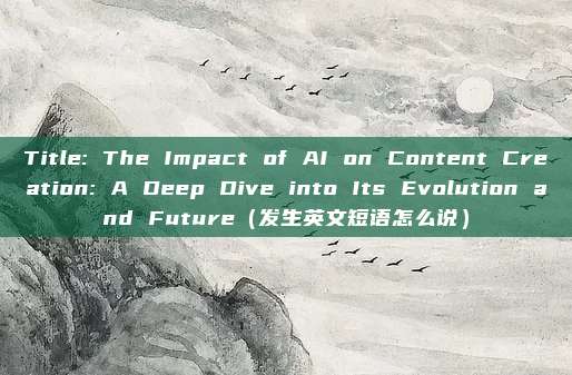 Title: The Impact of AI on Content Creation: A Deep Dive into Its Evolution and Future（发生英文短语怎么说）