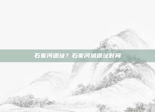 石家河遗址?石家河城遗址时间