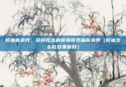 虾油新食代，多样吃法解锁海鲜美味新境界（虾油怎么吃效果最好）