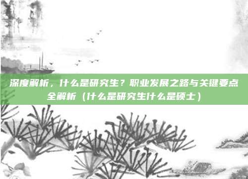 深度解析,什么是研究生?职业发展之路与关键要点全解析(什么是研究生什么是硕士)