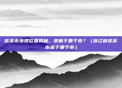 慈溪市地理位置揭秘，隶属于哪个市？（浙江省慈溪市属于哪个市）