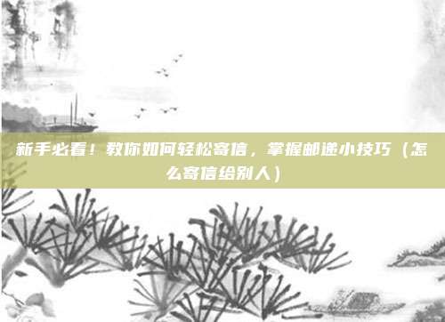 新手必看！教你如何轻松寄信，掌握邮递小技巧（怎么寄信给别人）