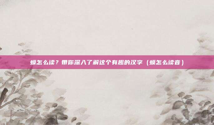 蟆怎么读？带你深入了解这个有趣的汉字（蟆怎么读音）