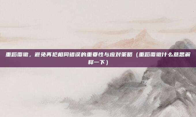 重蹈覆辙，避免再犯相同错误的重要性与应对策略（重蹈覆辙什么意思解释一下）