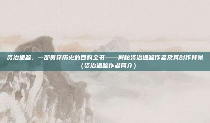 资治通鉴，一部贯穿历史的百科全书——揭秘资治通鉴作者及其创作背景（资治通鉴作者简介）