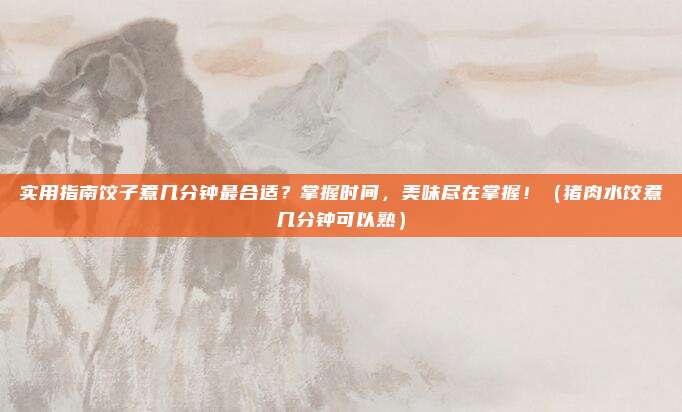 实用指南饺子煮几分钟最合适？掌握时间，美味尽在掌握！（猪肉水饺煮几分钟可以熟）