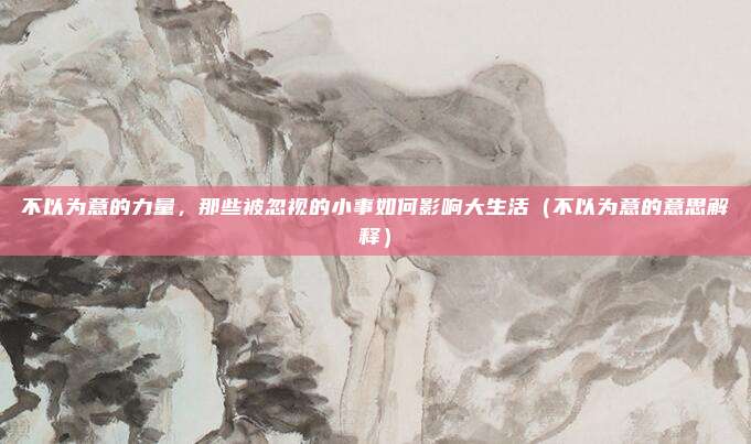 不以为意的力量，那些被忽视的小事如何影响大生活（不以为意的意思解释）