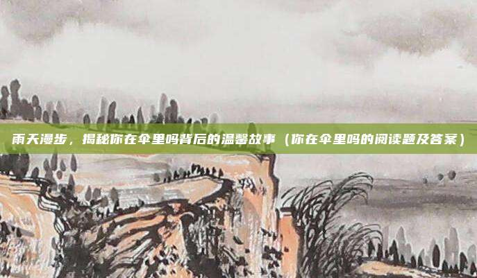 雨天漫步,揭秘你在伞里吗背后的温馨故事(你在伞里吗的阅读题及答案)