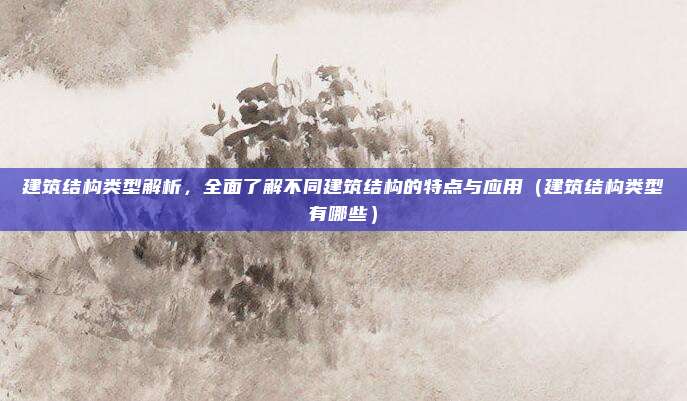 建筑结构类型解析，全面了解不同建筑结构的特点与应用（建筑结构类型有哪些）
