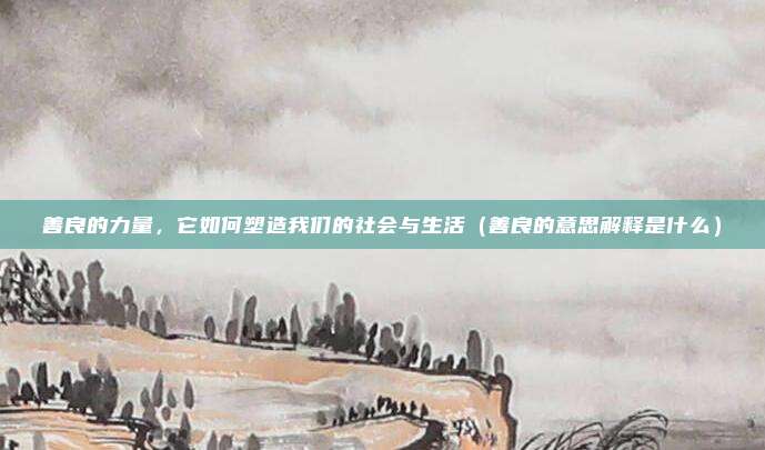 善良的力量，它如何塑造我们的社会与生活（善良的意思解释是什么）