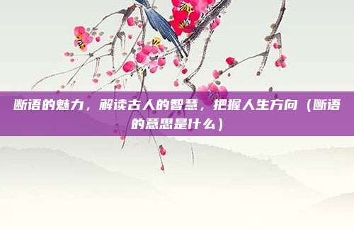 断语的魅力,解读古人的智慧,把握人生方向(断语的意思是什么)