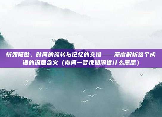 恍如隔世,时间的流转与记忆的交错——深度解析这个成语的深层含义(南柯一梦恍如隔世什么意思)