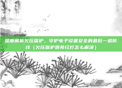 深度解析欠压保护,守护电子设备安全的最后一道防线(欠压保护器亮红灯怎么解决)
