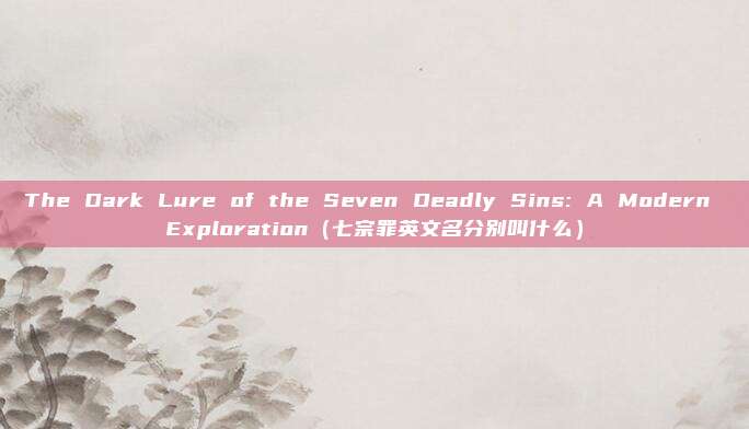 The Dark Lure of the Seven Deadly Sins: A Modern Exploration(七宗罪英文名分别叫什么)