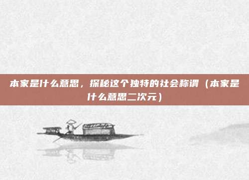 本家是什么意思，探秘这个独特的社会称谓（本家是什么意思二次元）