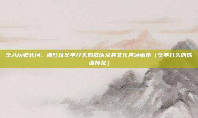 坠入历史长河，那些以坠字开头的成语及其文化内涵解析（坠字开头的成语接龙）