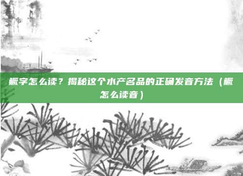 鳜字怎么读？揭秘这个水产名品的正确发音方法（鳜怎么读音）