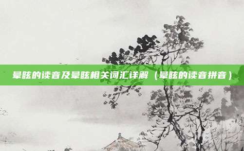 晕眩的读音及晕眩相关词汇详解（晕眩的读音拼音）