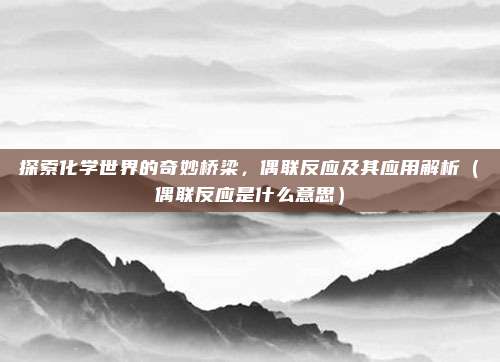探索化学世界的奇妙桥梁，偶联反应及其应用解析（偶联反应是什么意思）